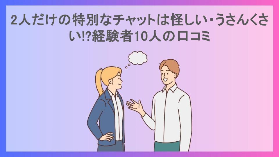 2人だけの特別なチャットは怪しい・うさんくさい!?経験者10人の口コミ